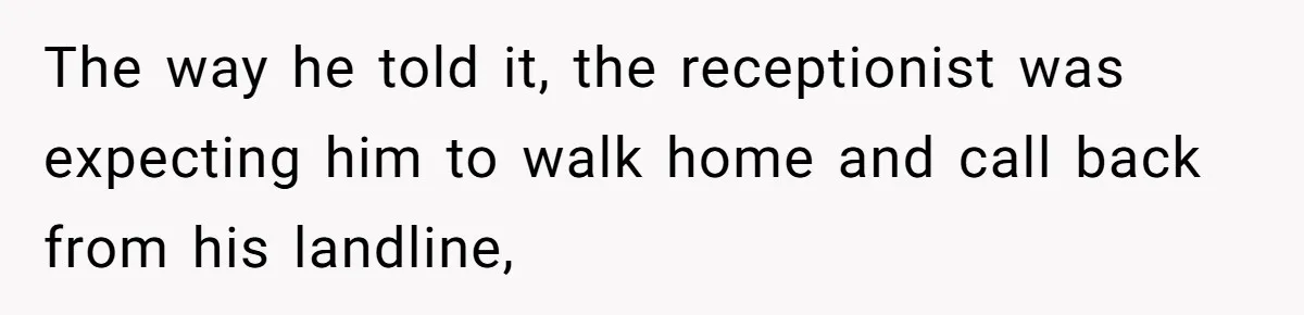 The way he told it, the receptionist was expecting him to walk home and call back from his landline,