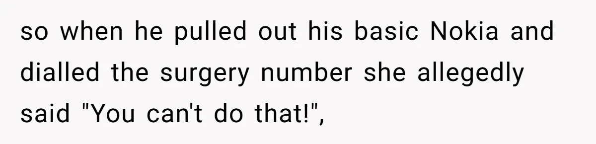 so when he pulled out his basic Nokia and dialled the surgery number she allegedly said "You can't do that!",