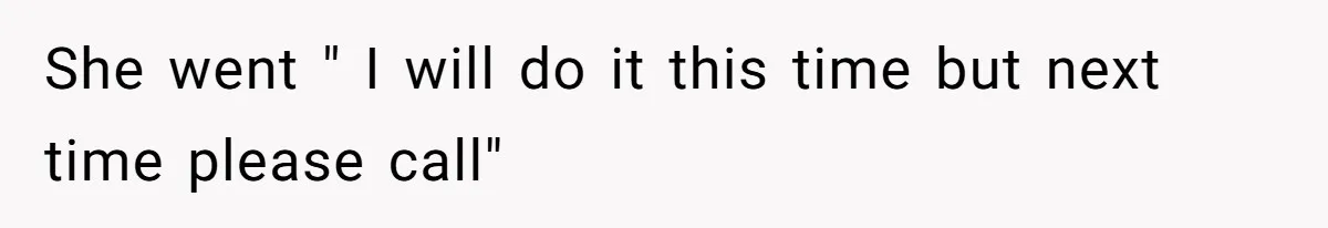 She went " I will do it this time but next time please call"