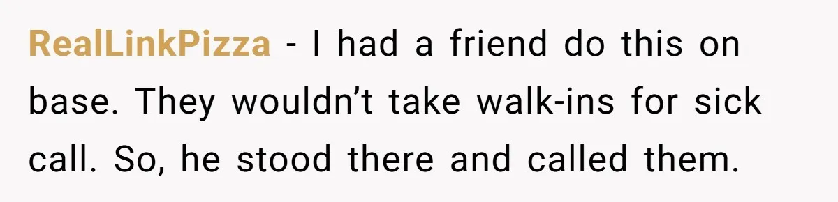 RealLinkPizza − I had a friend do this on base. They wouldn’t take walk-ins for sick call. So, he stood there and called them.