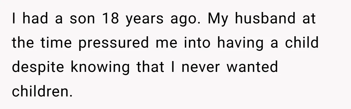 I had a son 18 years ago. My husband at the time pressured me into having a child despite knowing that I never wanted children.