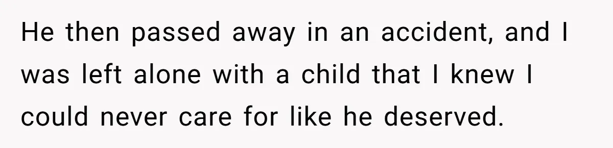 He then passed away in an accident, and I was left alone with a child that I knew I could never care for like he deserved.