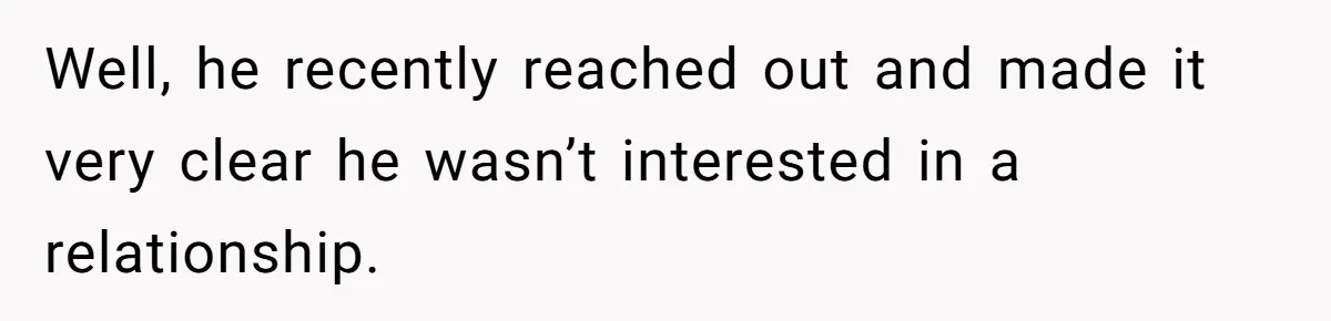 Well, he recently reached out and made it very clear he wasn’t interested in a relationship.