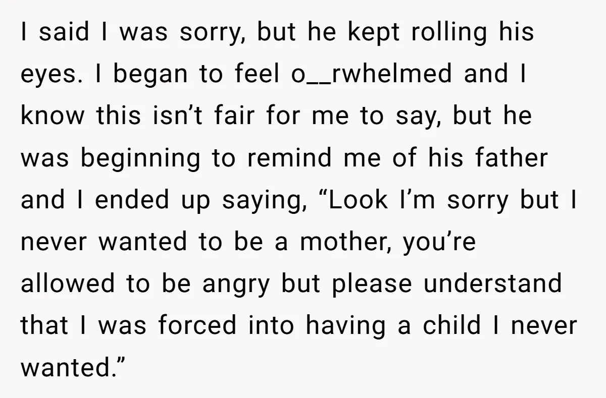 I said I was sorry, but he kept rolling his eyes. I began to feel o__rwhelmed and I know this isn’t fair for me to say, but he was beginning...