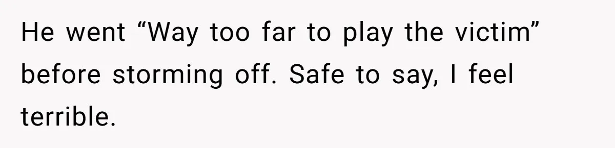 He went “Way too far to play the victim” before storming off. Safe to say, I feel terrible.