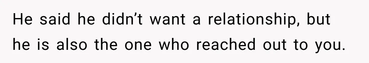 He said he didn’t want a relationship, but he is also the one who reached out to you.