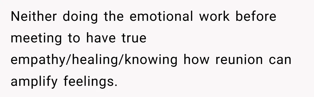 Neither doing the emotional work before meeting to have true empathy/healing/knowing how reunion can amplify feelings.