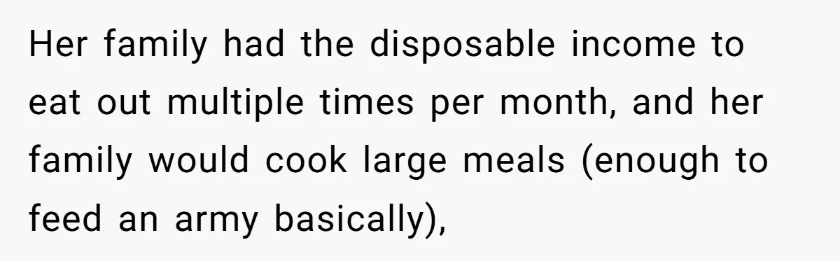 Her family had the disposable income to eat out multiple times per month, and her family would cook large meals (enough to feed an army basically),
