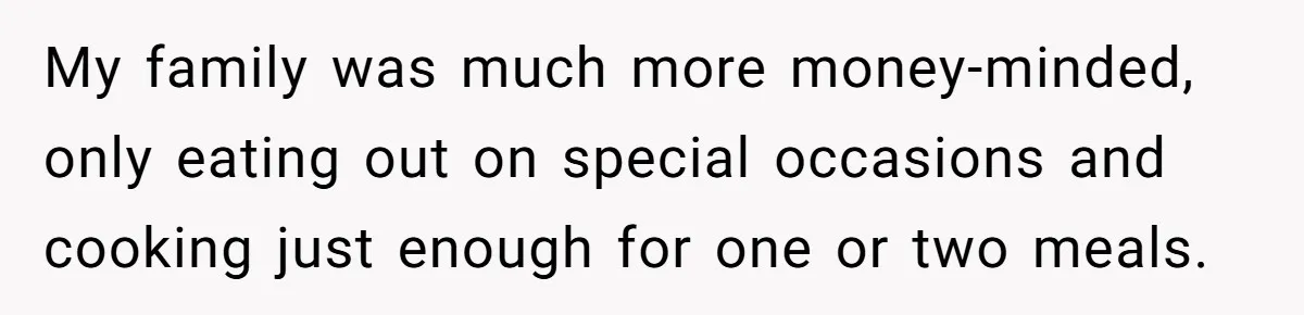 My family was much more money-minded, only eating out on special occasions and cooking just enough for one or two meals.