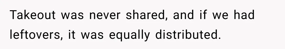 Takeout was never shared, and if we had leftovers, it was equally distributed.