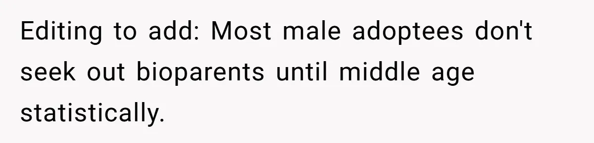 Editing to add: Most male adoptees don't seek out bioparents until middle age statistically.