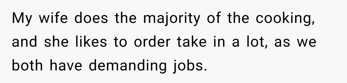 My wife does the majority of the cooking, and she likes to order take in a lot, as we both have demanding jobs.