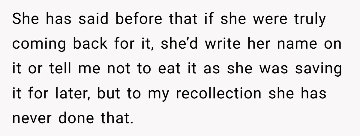 She has said before that if she were truly coming back for it, she’d write her name on it or tell me not to eat it as she was saving...