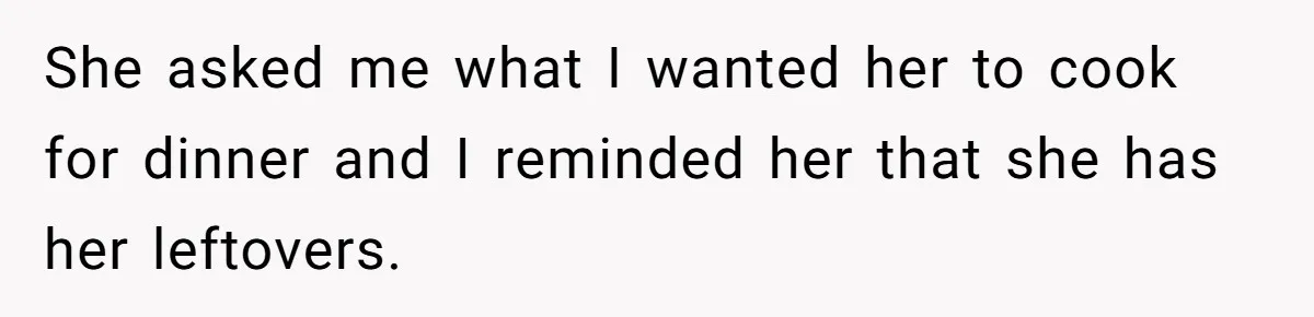 She asked me what I wanted her to cook for dinner and I reminded her that she has her leftovers.