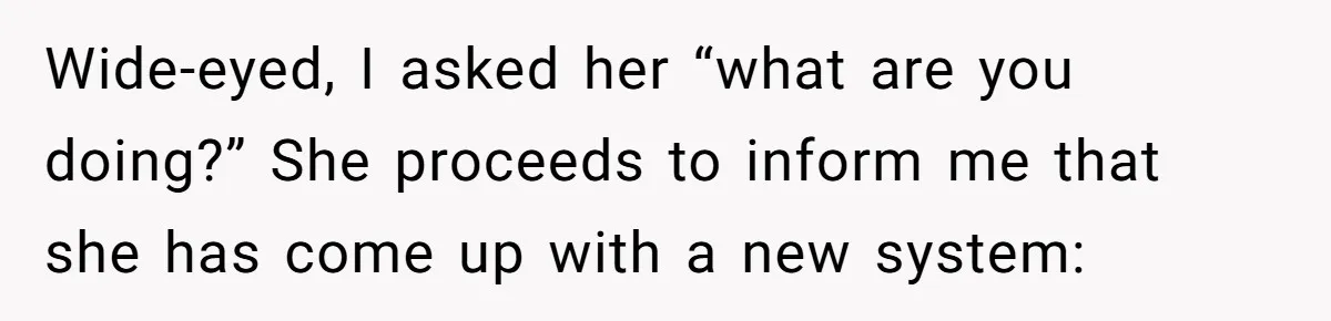Wide-eyed, I asked her “what are you doing?” She proceeds to inform me that she has come up with a new system: