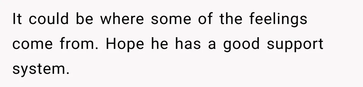 It could be where some of the feelings come from. Hope he has a good support system.