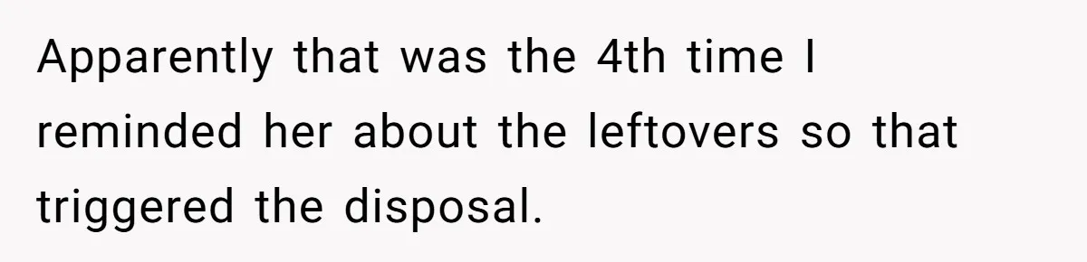 Apparently that was the 4th time I reminded her about the leftovers so that triggered the disposal.