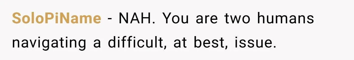 SoloPiName − NAH. You are two humans navigating a difficult, at best, issue.