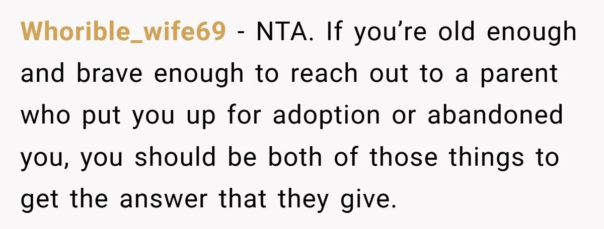 Whorible_wife69 − NTA. If you’re old enough and brave enough to reach out to a parent who put you up for adoption or abandoned you, you should be both of...