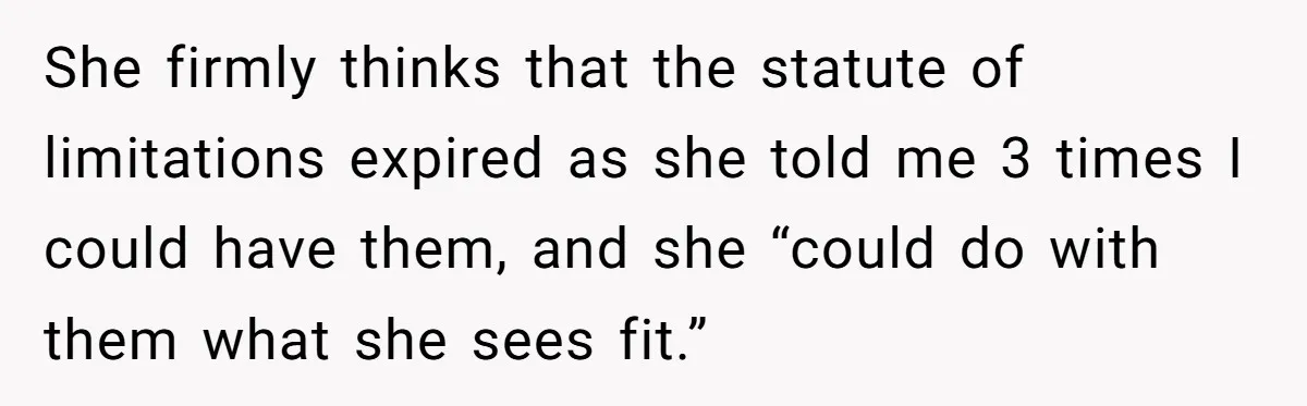 She firmly thinks that the statute of limitations expired as she told me 3 times I could have them, and she “could do with them what she sees fit.”