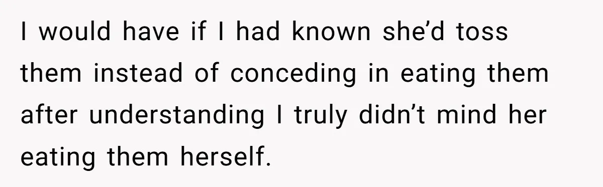 I would have if I had known she’d toss them instead of conceding in eating them after understanding I truly didn’t mind her eating them herself.