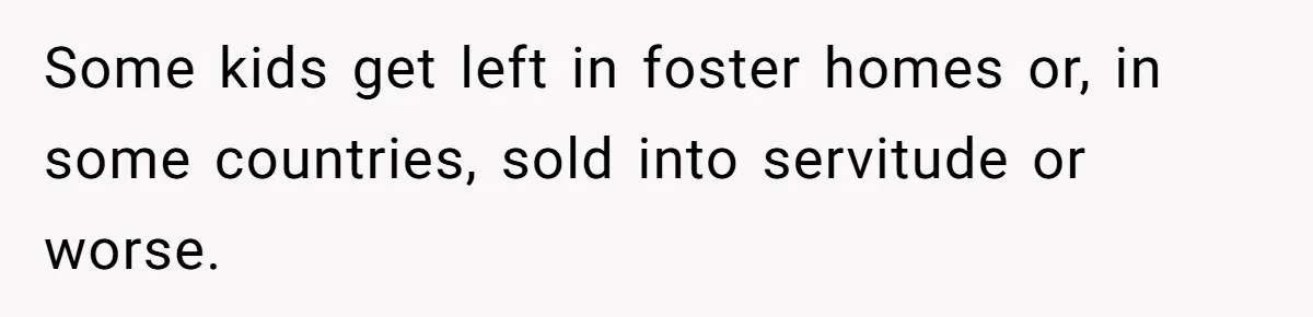 Some kids get left in foster homes or, in some countries, sold into servitude or worse.