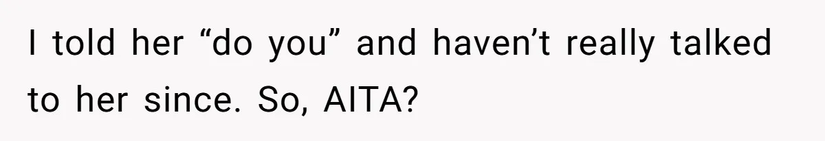 I told her “do you” and haven’t really talked to her since. So, AITA?