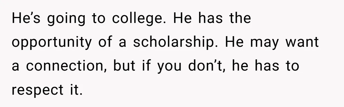 He’s going to college. He has the opportunity of a scholarship. He may want a connection, but if you don’t, he has to respect it.