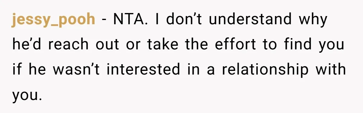 jessy_pooh − NTA. I don’t understand why he’d reach out or take the effort to find you if he wasn’t interested in a relationship with you.