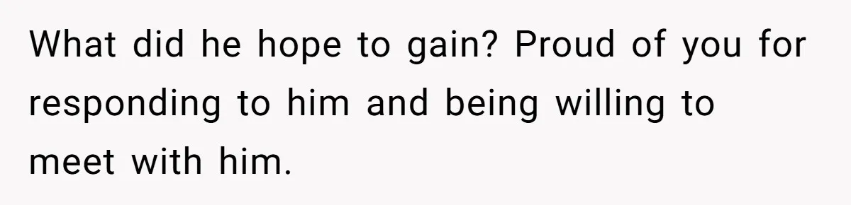 What did he hope to gain? Proud of you for responding to him and being willing to meet with him.