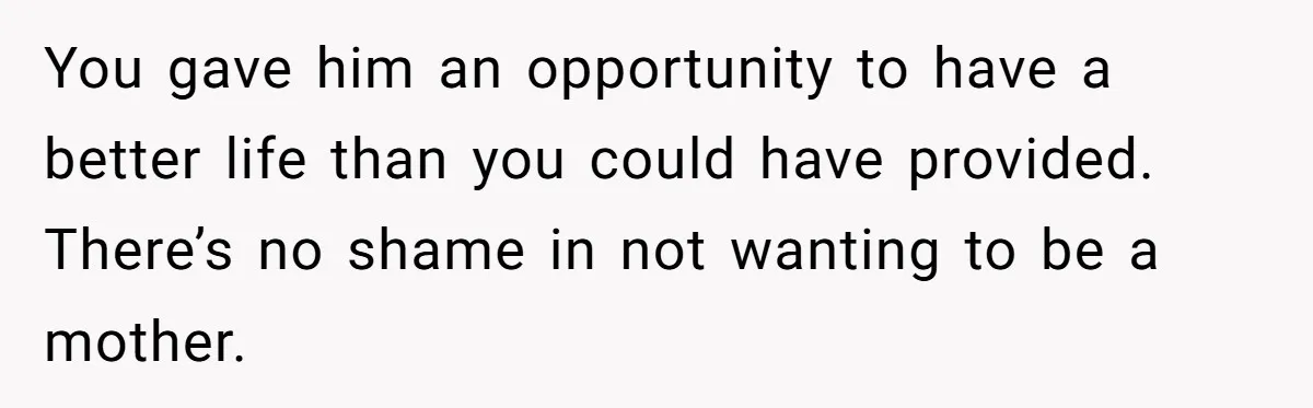 You gave him an opportunity to have a better life than you could have provided. There’s no shame in not wanting to be a mother.