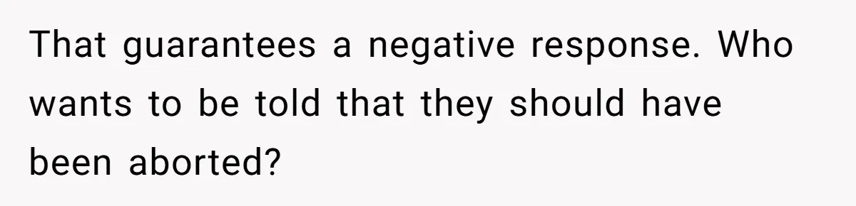 That guarantees a negative response. Who wants to be told that they should have been aborted?