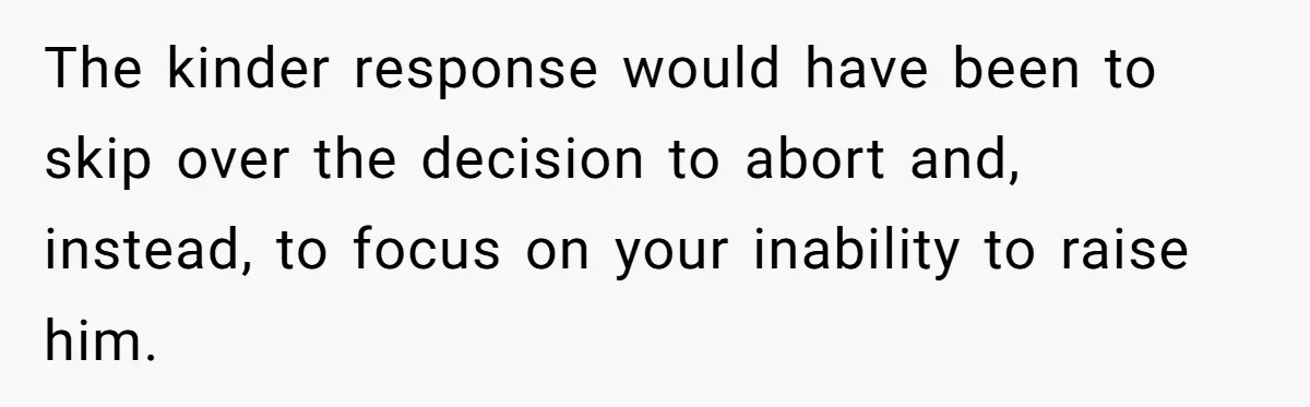 The kinder response would have been to skip over the decision to abort and, instead, to focus on your inability to raise him.