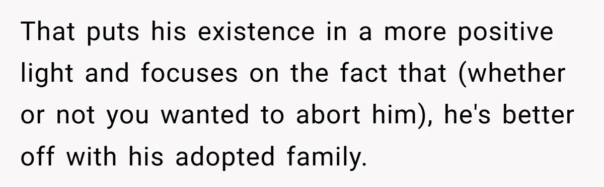 That puts his existence in a more positive light and focuses on the fact that (whether or not you wanted to abort him), he's better off with his adopted family.