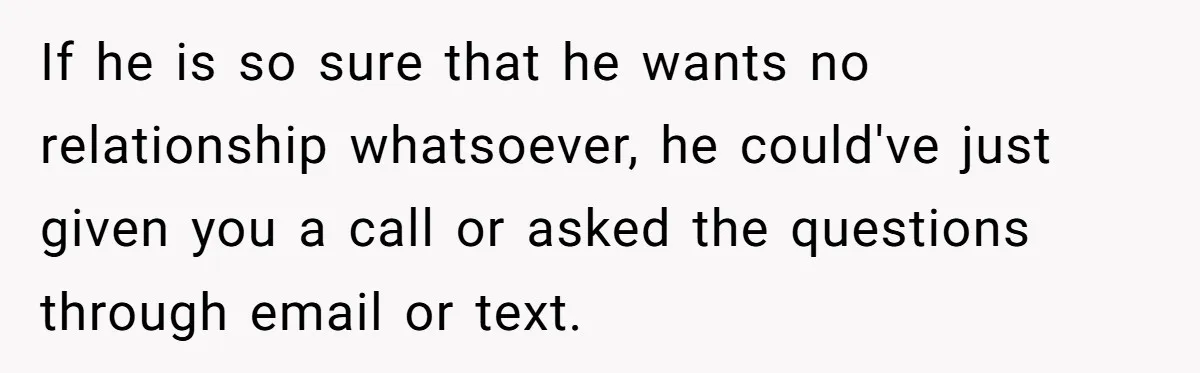 If he is so sure that he wants no relationship whatsoever, he could've just given you a call or asked the questions through email or text.