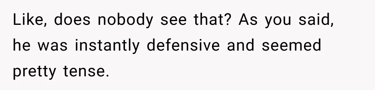 Like, does nobody see that? As you said, he was instantly defensive and seemed pretty tense.