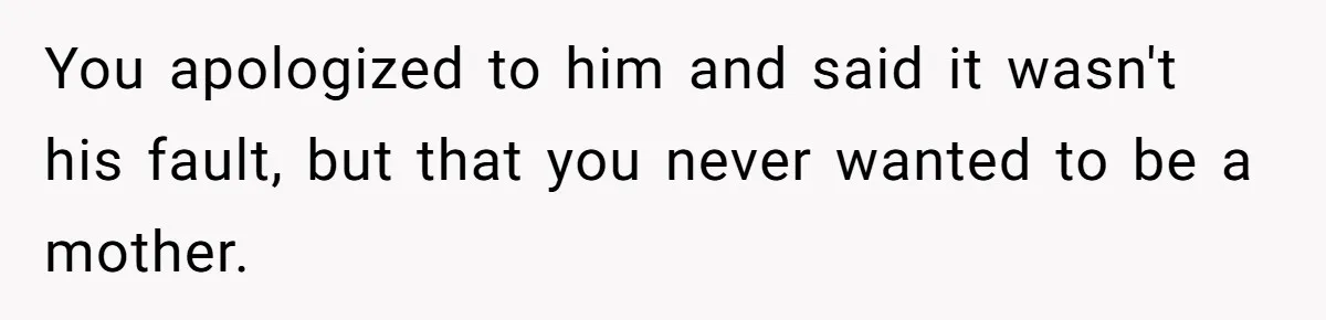 You apologized to him and said it wasn't his fault, but that you never wanted to be a mother.