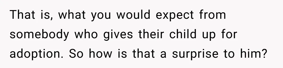 That is, what you would expect from somebody who gives their child up for adoption. So how is that a surprise to him?