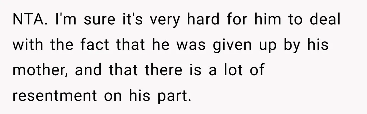NTA. I'm sure it's very hard for him to deal with the fact that he was given up by his mother, and that there is a lot of resentment on...
