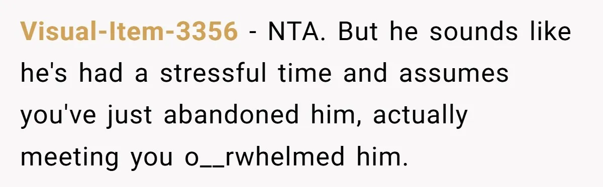 Visual-Item-3356 − NTA.​ But he sounds like he's had a stressful time and assumes you've just abandoned him, actually meeting you o__rwhelmed him.