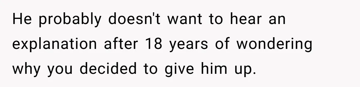 He probably doesn't want to hear an explanation after 18 years of wondering why you decided to give him up.