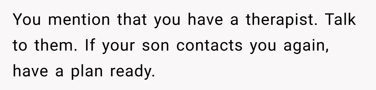 You mention that you have a therapist. Talk to them. If your son contacts you again, have a plan ready.