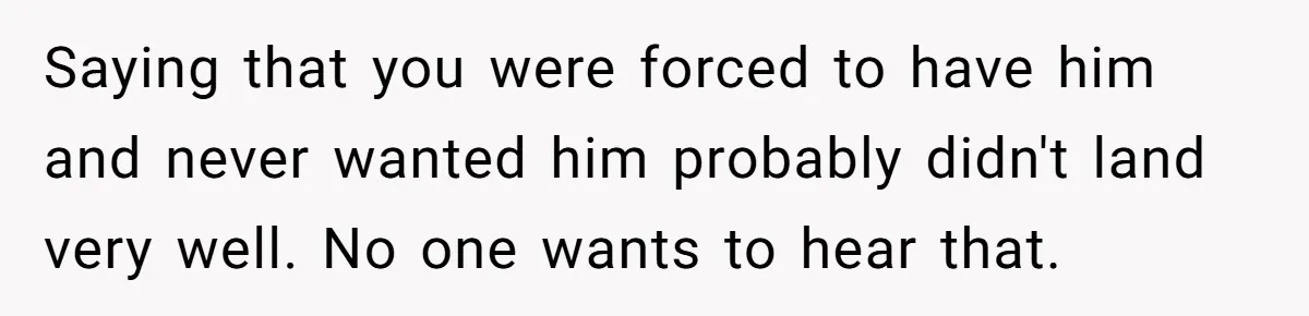 Saying that you were forced to have him and never wanted him probably didn't land very well. No one wants to hear that.