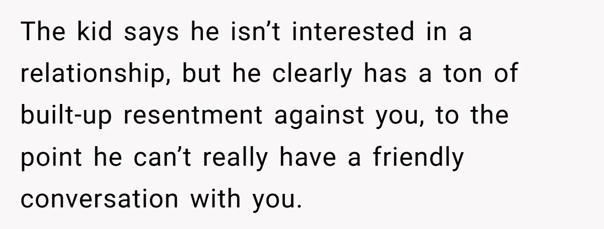 The kid says he isn’t interested in a relationship, but he clearly has a ton of built-up resentment against you, to the point he can’t really have a friendly conversation...