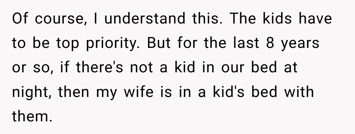 Of course, I understand this. The kids have to be top priority. But for the last 8 years or so, if there's not a kid in our bed at night,...