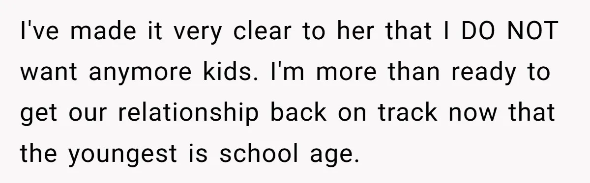 I've made it very clear to her that I DO NOT want anymore kids. I'm more than ready to get our relationship back on track now that the youngest is...