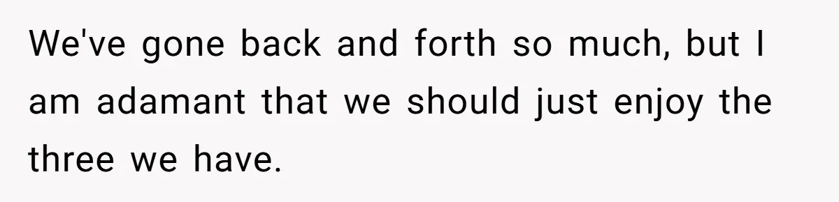 We've gone back and forth so much, but I am adamant that we should just enjoy the three we have.