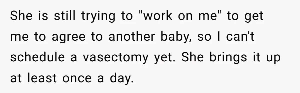 She is still trying to "work on me" to get me to agree to another baby, so I can't schedule a vasectomy yet. She brings it up at least once...