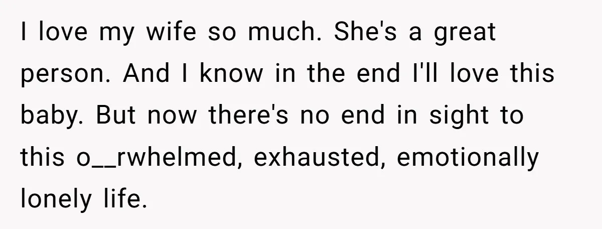 I love my wife so much. She's a great person. And I know in the end I'll love this baby. But now there's no end in sight to this o__rwhelmed,...