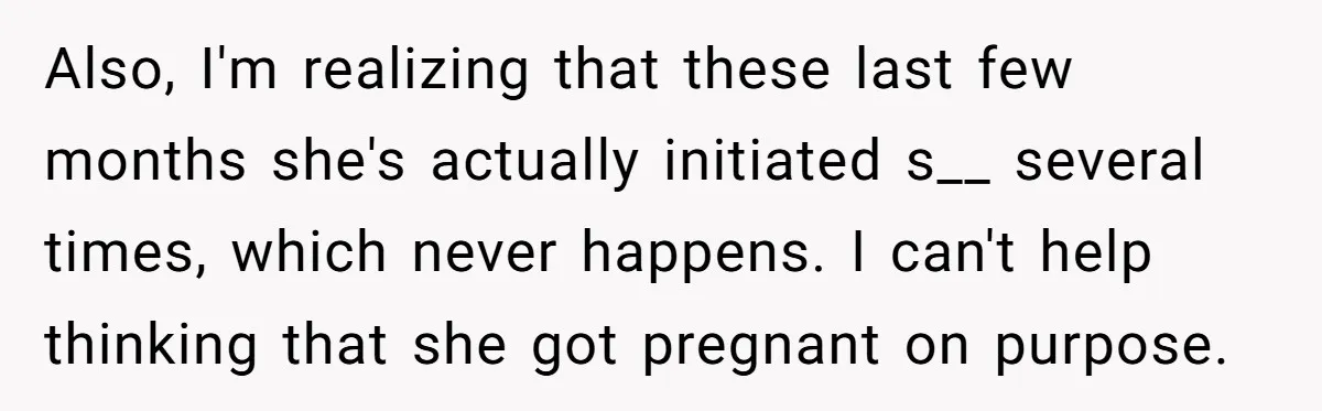 Also, I'm realizing that these last few months she's actually initiated s__ several times, which never happens. I can't help thinking that she got pregnant on purpose.